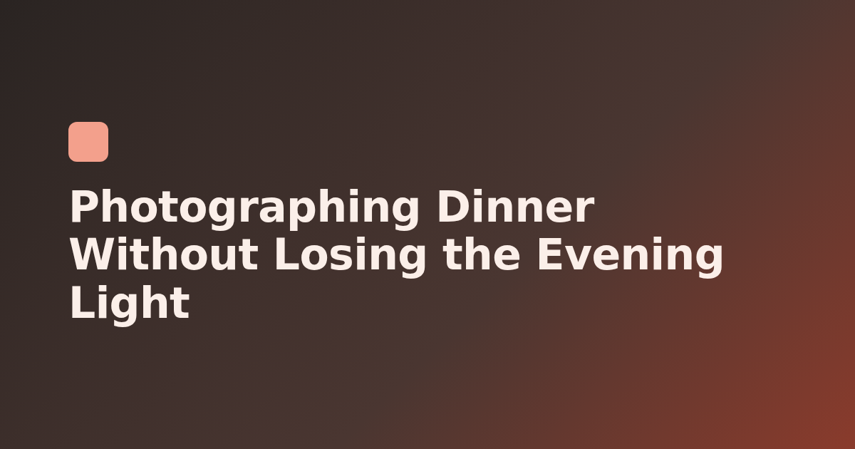 Photographing Dinner Without Losing the Evening Light